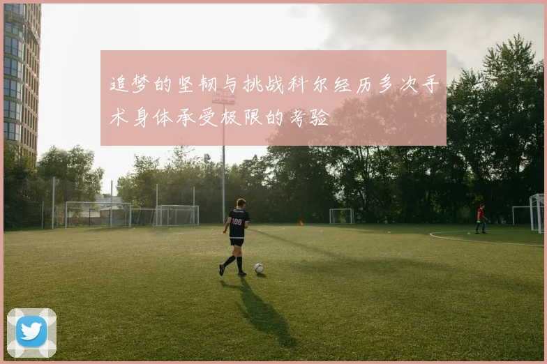 追梦的坚韧与挑战科尔经历多次手术身体承受极限的考验