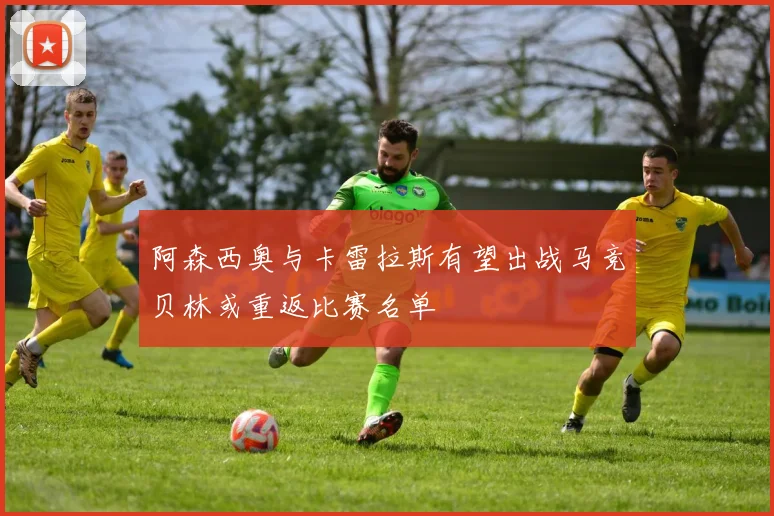 阿森西奥与卡雷拉斯有望出战马竞贝林或重返比赛名单