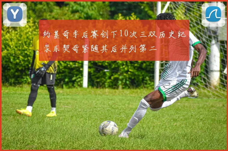 约基奇季后赛创下10次三双历史纪录东契奇紧随其后并列第二