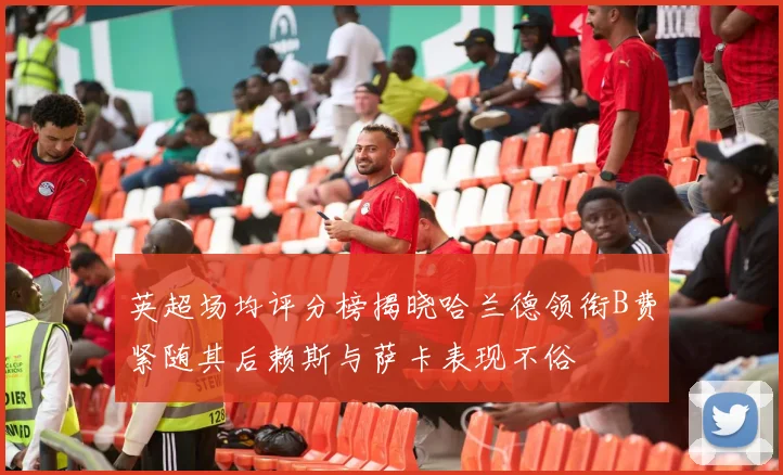 英超场均评分榜揭晓哈兰德领衔B费紧随其后赖斯与萨卡表现不俗