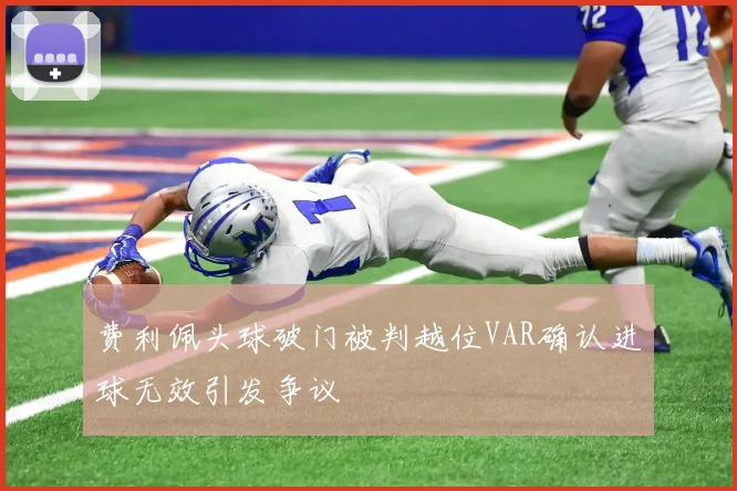 费利佩头球破门被判越位VAR确认进球无效引发争议
