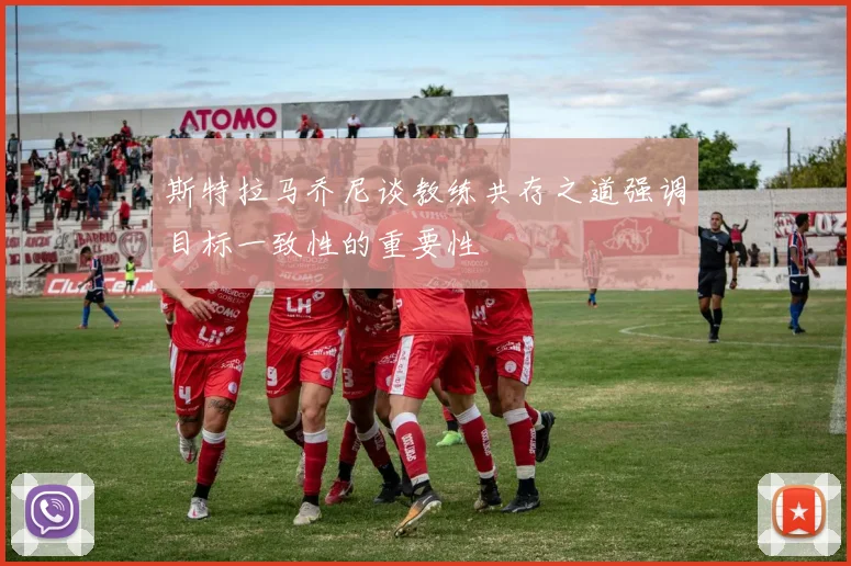 斯特拉马乔尼谈教练共存之道强调目标一致性的重要性