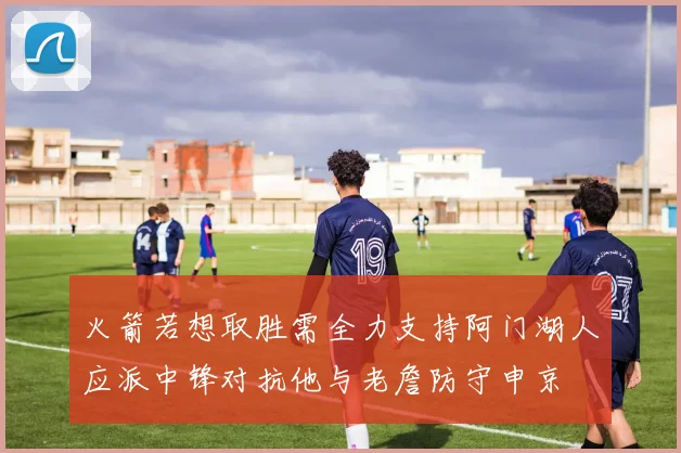 火箭若想取胜需全力支持阿门湖人应派中锋对抗他与老詹防守申京