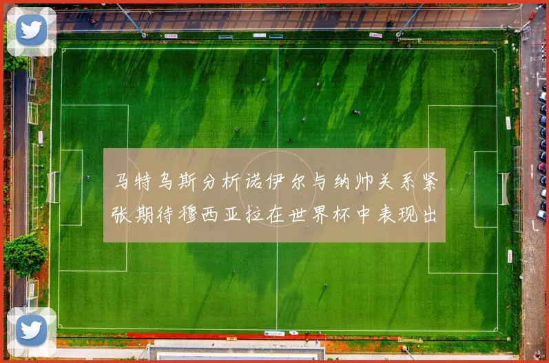 马特乌斯分析诺伊尔与纳帅关系紧张期待穆西亚拉在世界杯中表现出色