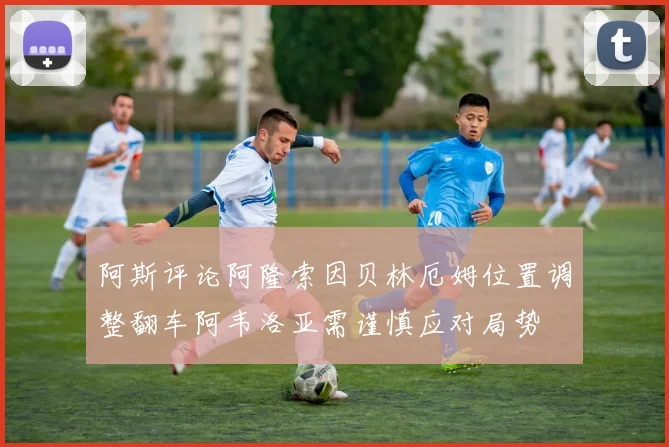 阿斯评论阿隆索因贝林厄姆位置调整翻车阿韦洛亚需谨慎应对局势