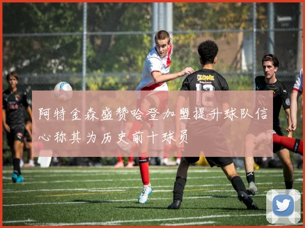 阿特金森盛赞哈登加盟提升球队信心称其为历史前十球员