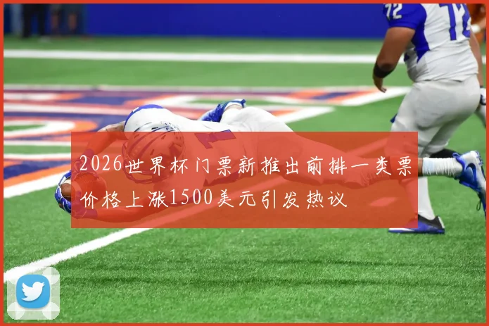 2026世界杯门票新推出前排一类票价格上涨1500美元引发热议