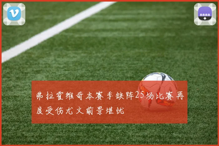 弗拉霍维奇本赛季缺阵25场比赛再度受伤尤文前景堪忧